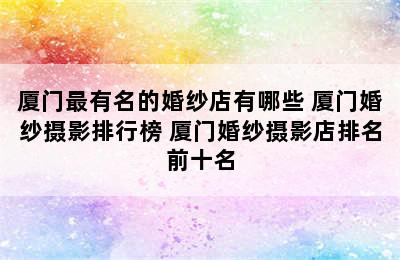 厦门最有名的婚纱店有哪些 厦门婚纱摄影排行榜 厦门婚纱摄影店排名前十名